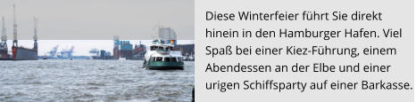 Diese Winterfeier führt Sie direkt  hinein in den Hamburger Hafen. Viel  Spaß bei einer Kiez-Führung, einem Abendessen an der Elbe und einer  urigen Schiffsparty auf einer Barkasse.