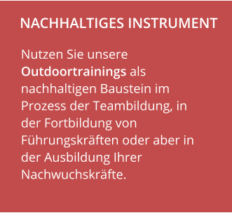 NACHHALTIGES INSTRUMENT                    Nutzen Sie unsere Outdoortrainings als nachhaltigen Baustein im Prozess der Teambildung, in der Fortbildung von Führungskräften oder aber in der Ausbildung Ihrer Nachwuchskräfte.