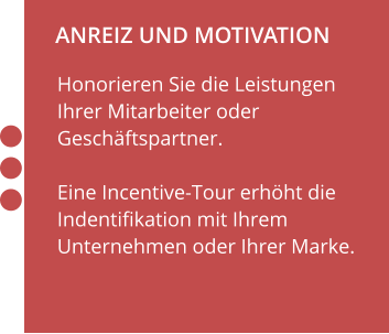 ANREIZ UND MOTIVATION                    Honorieren Sie die Leistungen Ihrer Mitarbeiter oder Geschäftspartner.  Eine Incentive-Tour erhöht die Indentifikation mit Ihrem Unternehmen oder Ihrer Marke.