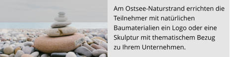 Am Ostsee-Naturstrand errichten die  Teilnehmer mit natürlichen  Baumaterialien ein Logo oder eine Skulptur mit thematischem Bezug  zu Ihrem Unternehmen.