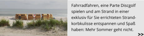 Fahrradfahren, eine Parte Discgolf  spielen und am Strand in einer  exklusiv für Sie errichteten Strand- korbkulisse entspannen und Spaß  haben: Mehr Sommer geht nicht.  >>