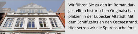 Wir führen Sie zu den im Roman dar- gestellten historischen Originalschau- plätzen in der Lübecker Altstadt. Mit  dem Schiff gehts an den Ostseestrand. Hier setzen wir die Spurensuche fort.