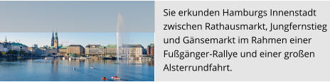 Sie erkunden Hamburgs Innenstadt  zwischen Rathausmarkt, Jungfernstieg  und Gänsemarkt im Rahmen einer  Fußgänger-Rallye und einer großen Alsterrundfahrt.