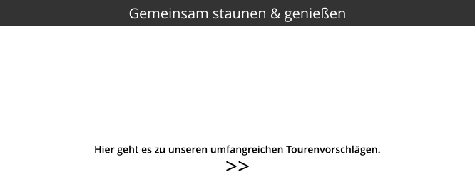 >>  Gemeinsam staunen & genießen Hier geht es zu unseren umfangreichen Tourenvorschlägen.