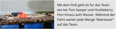 Mit dem Floß geht es für das Team  wie bei Tom Sawyer und Huckleberry  Finn hinaus aufs Wasser. Während der  Fahrt warten jede Menge “Abenteuer”  auf das Team.