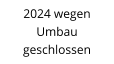 2024 wegen  Umbau geschlossen