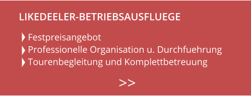Festpreisangebot Professionelle Organisation u. Durchfuehrung Tourenbegleitung und Komplettbetreuung    >>  LIKEDEELER-BETRIEBSAUSFLUEGE