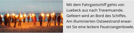 Mit dem Fahrgastschiff gehts von  Luebeck aus nach Travemuende.  Gefeiert wird an Bord des Schiffes.  Am illuminierten Ostseestrand erwar- tet Sie eine leckere Feuerzangenbowle.