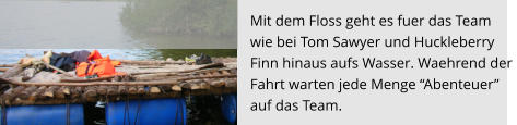 Mit dem Floss geht es fuer das Team  wie bei Tom Sawyer und Huckleberry  Finn hinaus aufs Wasser. Waehrend der  Fahrt warten jede Menge “Abenteuer”  auf das Team.