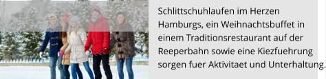 Schlittschuhlaufen im Herzen  Hamburgs, ein Weihnachtsbuffet in einem Traditionsrestaurant auf der  Reeperbahn sowie eine Kiezfuehrung  sorgen fuer Aktivitaet und Unterhaltung.